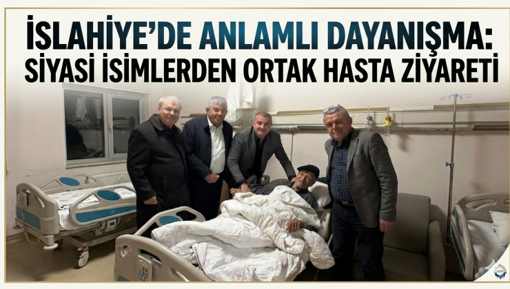 İslahiye’de Anlamlı Dayanışma Siyasi İsimlerden Ortak Hasta Ziyareti