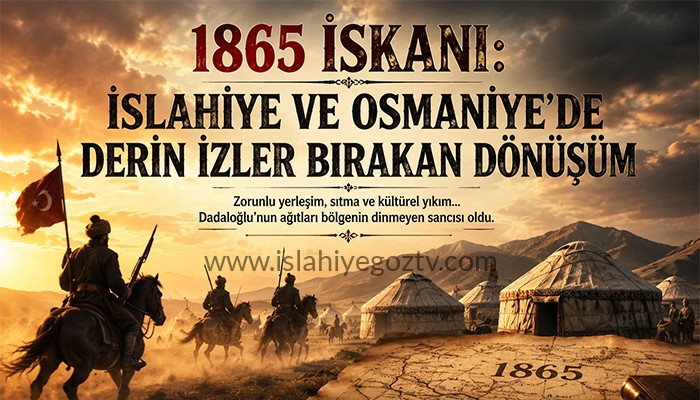 1865 İskanı: İslahiye ve Osmaniye’de Derin İzler Bırakan Dönüşüm