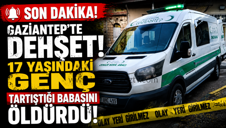 Gaziantep’te Dehşet 17 Yaşındaki Genç Tartıştığı Babasını Öldürdü