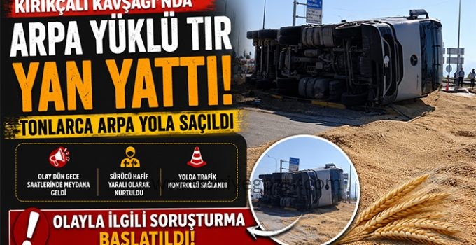 KIRIKÇALI KAVŞAĞI’NDA ARPA YÜKLÜ TIR DEVRİLDİ