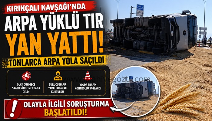 KIRIKÇALI KAVŞAĞI’NDA ARPA YÜKLÜ TIR DEVRİLDİ