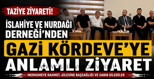 İSLAHİYE VE NURDAĞI DERNEĞİ’NDEN GAZİ KÖRDEVE’YE TAZİYE ZİYARETİ