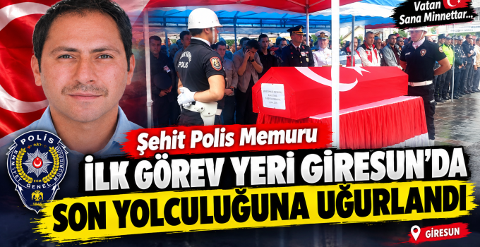 Şehit Polis Memuru İlk Görev Yeri Giresun’da Son Yolculuğuna Uğurlandı