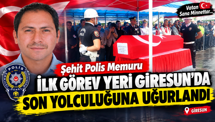 Şehit Polis Memuru İlk Görev Yeri Giresun’da Son Yolculuğuna Uğurlandı
