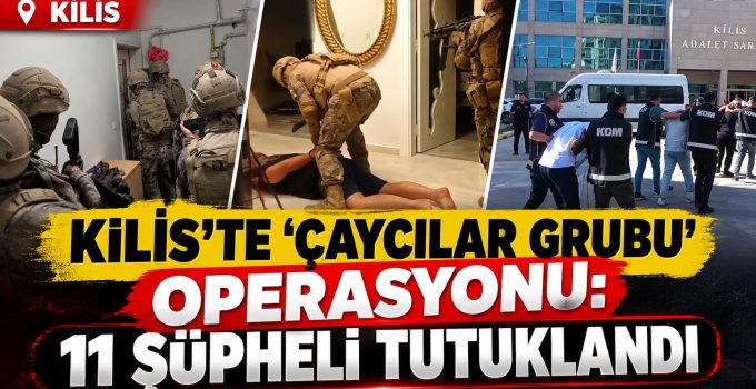 Kilis’te ‘Çaycılar Grubu’ operasyonu 11 şüpheli tutuklandı