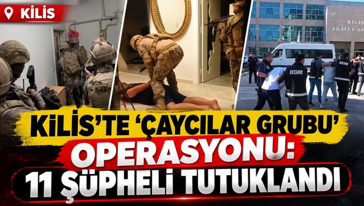 Kilis’te ‘Çaycılar Grubu’ operasyonu 11 şüpheli tutuklandı