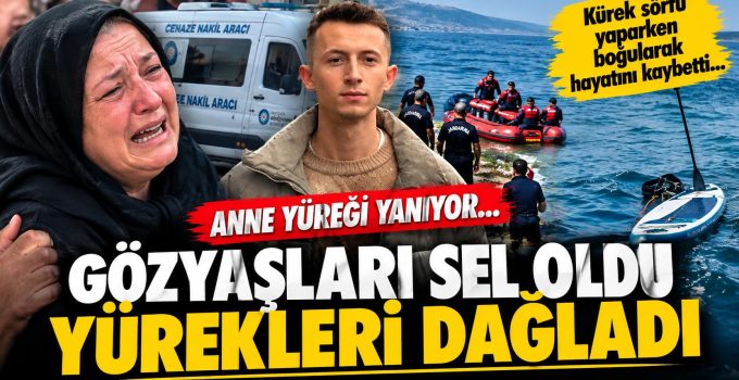 Kürek sörfü yaparken boğularak hayatını kaybeden gencin annesinin feryatları yürek sızlattı