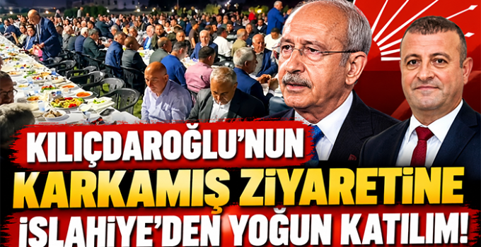 KILIÇDAROĞLU’NUN KARKAMIŞ ZİYARETİNE İSLAHİYE’DEN YOĞUN KATILIM!